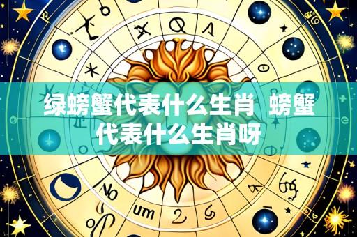 绿螃蟹代表什么生肖 螃蟹代表什么生肖呀