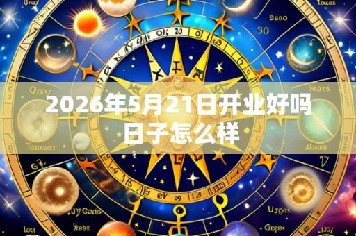 2026年5月21日开业好吗 日子怎么样