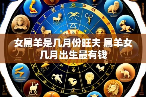 女属羊是几月份旺夫 属羊女几月出生最有钱