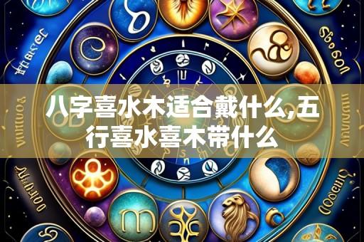 八字喜水木适合戴什么,五行喜水喜木带什么