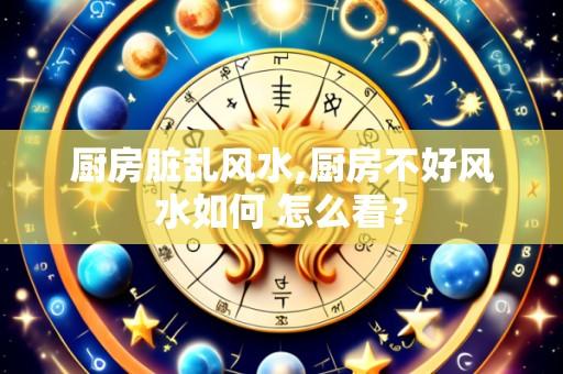 厨房脏乱风水,厨房不好风水如何 怎么看？