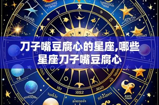 刀子嘴豆腐心的星座,哪些星座刀子嘴豆腐心