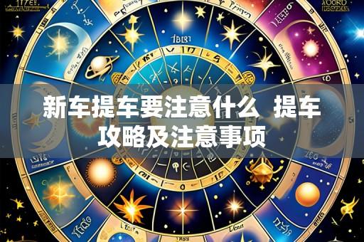 新车提车要注意什么 提车攻略及注意事项