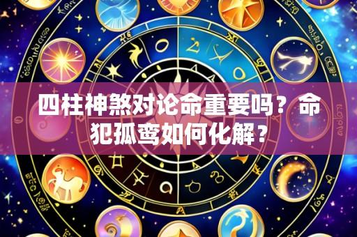 四柱神煞对论命重要吗?命犯孤鸾如何化解?