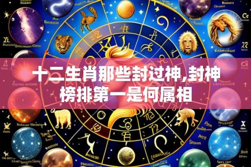 十二生肖那些封过神,封神榜排第一是何属相