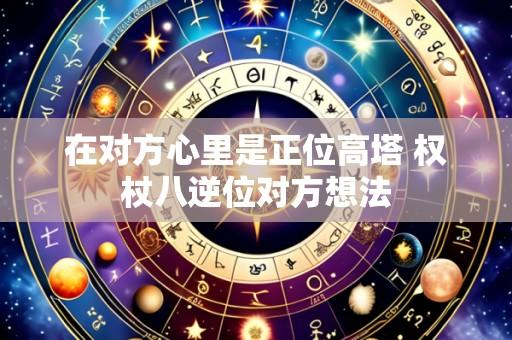 在对方心里是正位高塔 权杖八逆位对方想法
