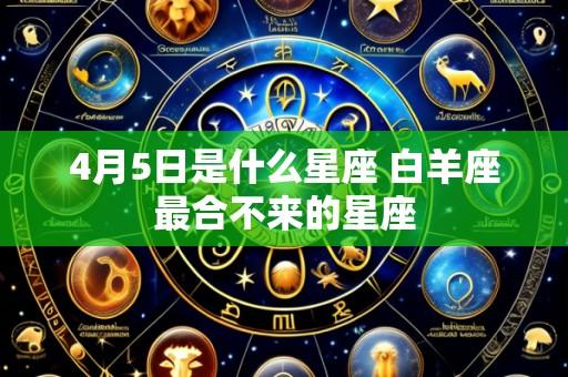 4月5日是什么星座 白羊座最合不来的星座