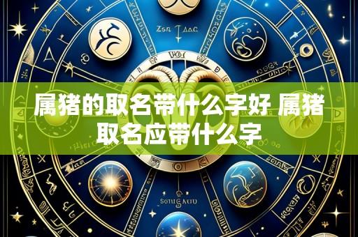 属猪的取名带什么字好 属猪取名应带什么字