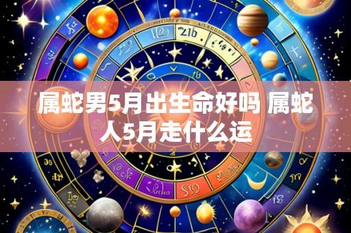 属蛇男5月出生命好吗 属蛇人5月走什么运