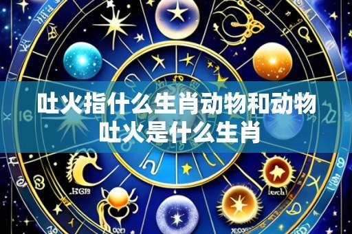吐火指什么生肖动物和动物 吐火是什么生肖