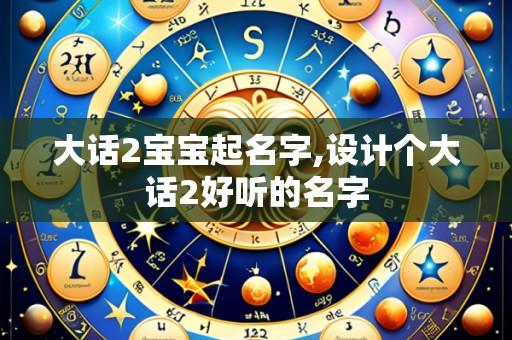 大话2宝宝起名字,设计个大话2好听的名字