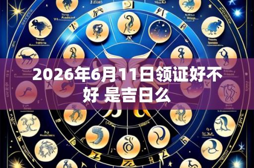 2026年6月11日领证好不好 是吉日么