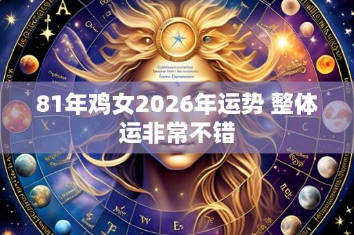 81年鸡女2026年运势 整体运非常不错