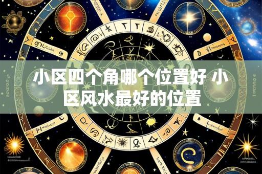小区四个角哪个位置好 小区风水最好的位置