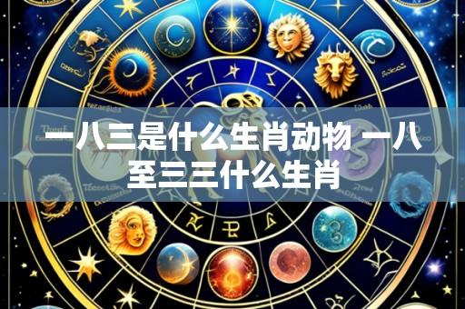 一八三是什么生肖动物 一八至三三什么生肖