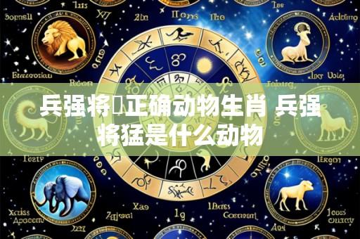 兵强将掹正确动物生肖 兵强将猛是什么动物