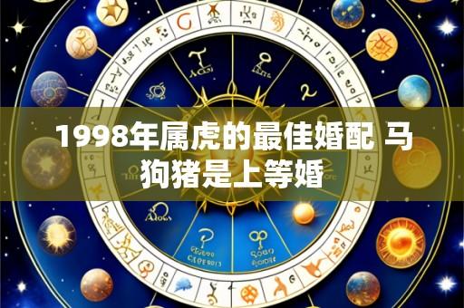 1998年属虎的最佳婚配 马狗猪是上等婚