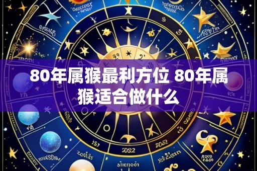 80年属猴最利方位 80年属猴适合做什么