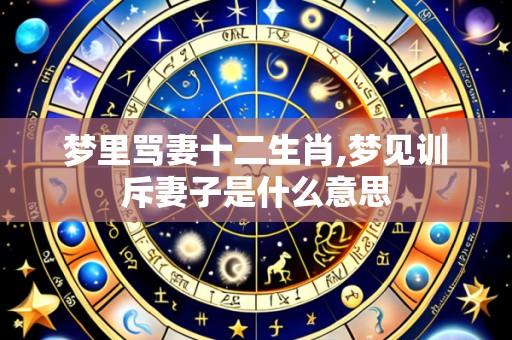 梦里骂妻十二生肖,梦见训斥妻子是什么意思
