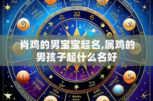 肖鸡的男宝宝起名,属鸡的男孩子起什么名好