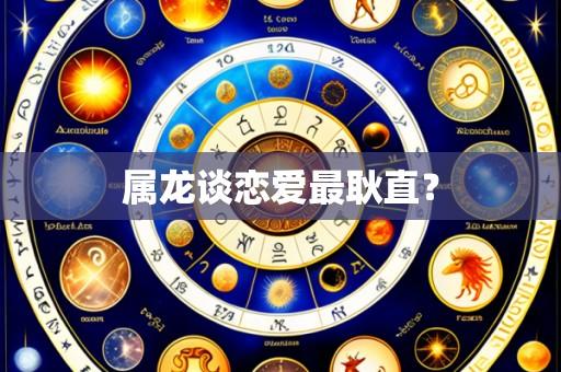 属龙谈恋爱最耿直？