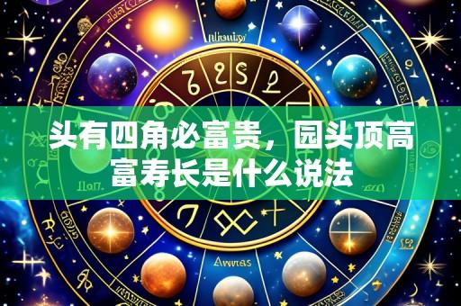 头有四角必富贵,园头顶高富寿长是什么说法