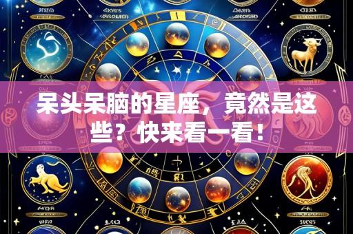 呆头呆脑的星座,竟然是这些?快来看一看!