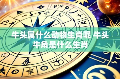 牛头属什么动物生肖呢 牛头牛角是什么生肖