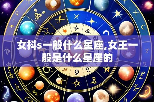 女抖s一般什么星座,女王一般是什么星座的