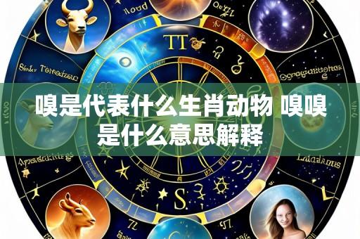 嗅是代表什么生肖动物 嗅嗅是什么意思解释