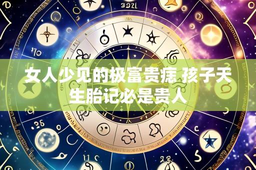 女人少见的极富贵痣 孩子天生胎记必是贵人