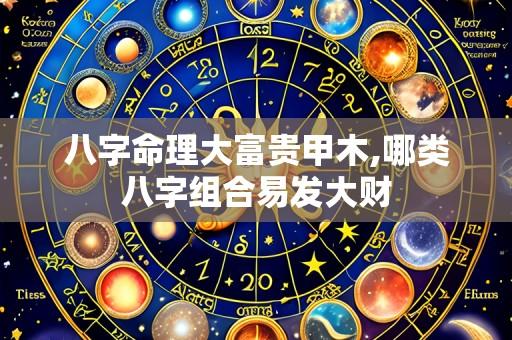 八字命理大富贵甲木,哪类八字组合易发大财
