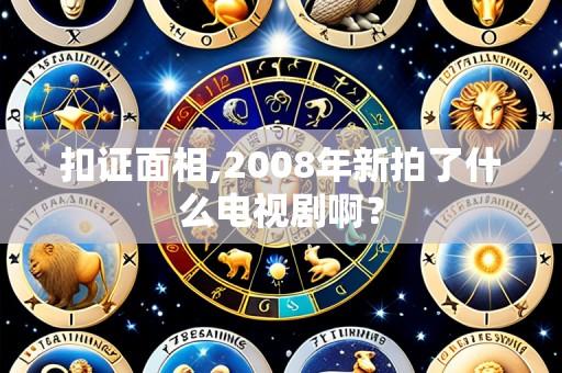 扣证面相,2008年新拍了什么电视剧啊?
