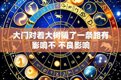 大门对着大树隔了一条路有影响不 不良影响