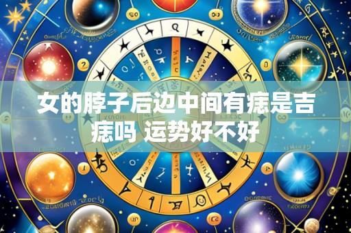 女的脖子后边中间有痣是吉痣吗 运势好不好