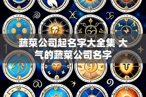 蔬菜公司起名字大全集 大气的蔬菜公司名字