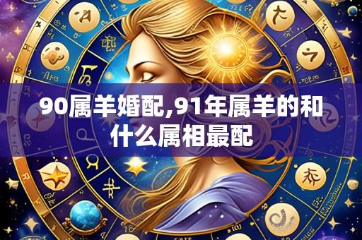 90属羊婚配,91年属羊的和什么属相最配