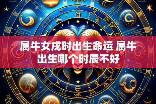属牛女戌时出生命运 属牛出生哪个时辰不好