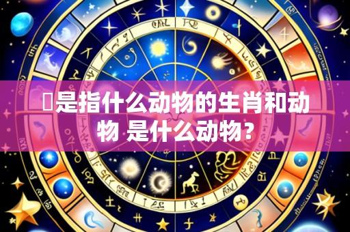 秪是指什么动物的生肖和动物 是什么动物？