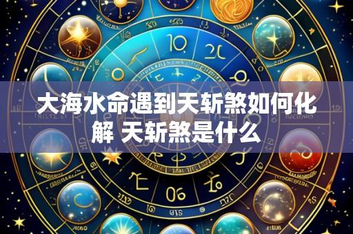 大海水命遇到天斩煞如何化解 天斩煞是什么