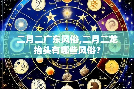 二月二广东风俗,二月二龙抬头有哪些风俗？