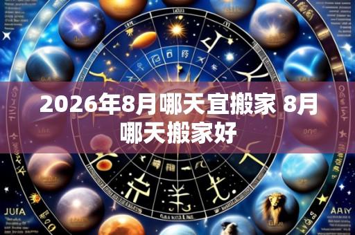 2026年8月哪天宜搬家 8月哪天搬家好