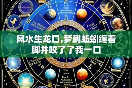 风水生龙口,梦到蚯蚓缠着脚并咬了了我一口