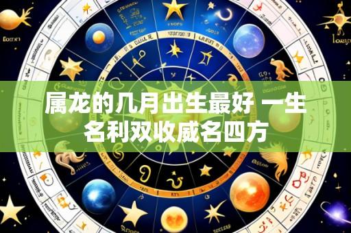属龙的几月出生最好 一生名利双收威名四方