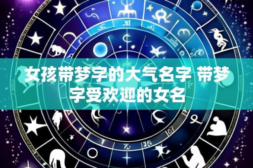 女孩带梦字的大气名字 带梦字受欢迎的女名