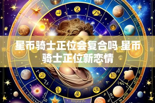 星币骑士正位会复合吗 星币骑士正位新恋情