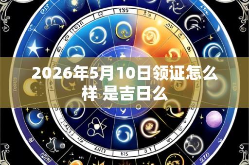 2026年5月10日领证怎么样 是吉日么