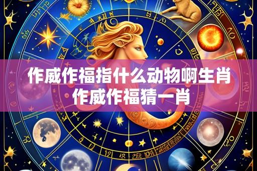 作威作福指什么动物啊生肖 作威作福猜一肖
