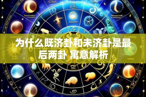 为什么既济卦和未济卦是最后两卦 寓意解析