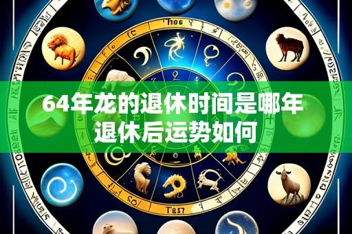 64年龙的退休时间是哪年 退休后运势如何